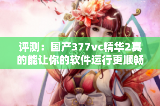 評測：國產(chǎn)377vc精華2真的能讓你的軟件運行更順暢嗎？