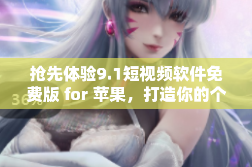 搶先體驗(yàn)9.1短視頻軟件免費(fèi)版 for 蘋(píng)果，打造你的個(gè)性短視頻新玩法