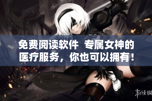 免費閱讀軟件  專屬女神的醫(yī)療服務(wù)，你也可以擁有！