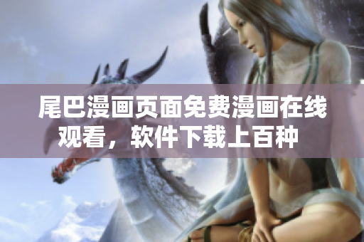 尾巴漫畫頁(yè)面免費(fèi)漫畫在線觀看，軟件下載上百種 