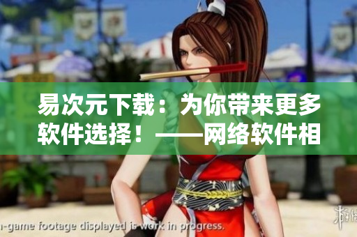 易次元下載：為你帶來更多軟件選擇！——網(wǎng)絡(luò)軟件相關(guān)文章編輯