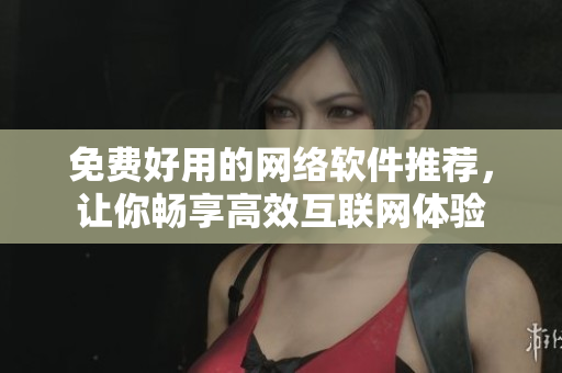 免費好用的網(wǎng)絡(luò)軟件推薦，讓你暢享高效互聯(lián)網(wǎng)體驗