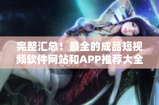 完整匯總！最全的成品短視頻軟件網(wǎng)站和APP推薦大全