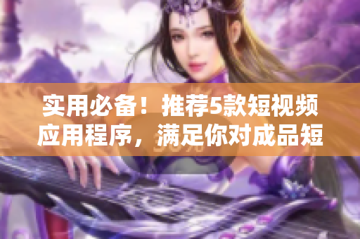 實(shí)用必備！推薦5款短視頻應(yīng)用程序，滿足你對成品短視頻的下載需求