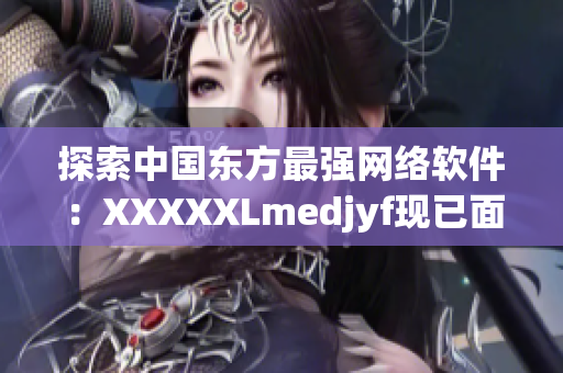 探索中國東方最強網(wǎng)絡軟件：XXXXXLmedjyf現(xiàn)已面世！