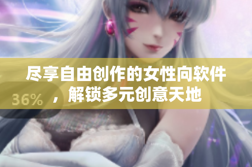 盡享自由創(chuàng)作的女性向軟件，解鎖多元?jiǎng)?chuàng)意天地