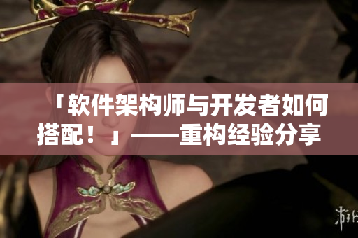 「軟件架構(gòu)師與開發(fā)者如何搭配！」——重構(gòu)經(jīng)驗(yàn)分享