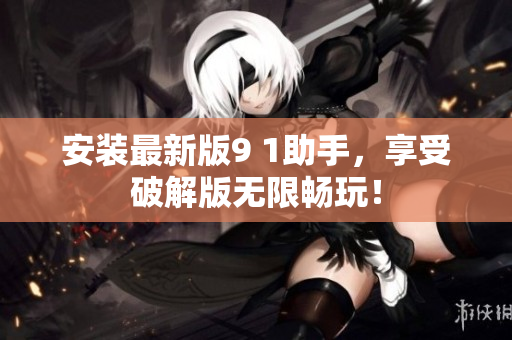 安裝最新版9 1助手，享受破解版無限暢玩！