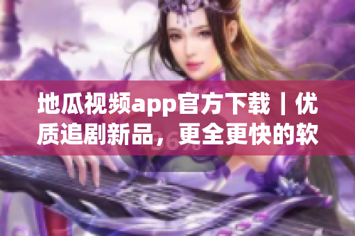 地瓜視頻app官方下載｜優(yōu)質(zhì)追劇新品，更全更快的軟件體驗！