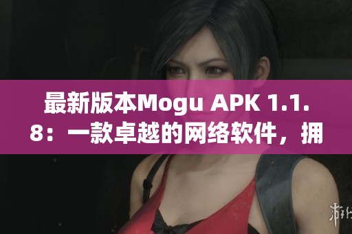 最新版本Mogu APK 1.1.8：一款卓越的網(wǎng)絡(luò)軟件，擁有更多功能與改進(jìn)