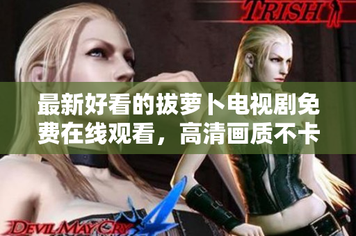 最新好看的拔蘿卜電視劇免費(fèi)在線觀看，高清畫質(zhì)不卡頓