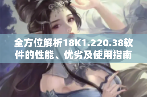 全方位解析18K1.220.38軟件的性能、優(yōu)劣及使用指南