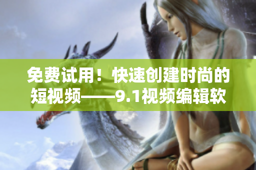 免費(fèi)試用！快速創(chuàng)建時(shí)尚的短視頻——9.1視頻編輯軟件免費(fèi)版推薦