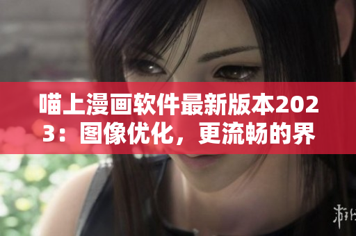 喵上漫畫軟件最新版本2023：圖像優(yōu)化，更流暢的界面體驗