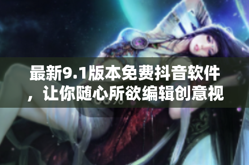 最新9.1版本免費(fèi)抖音軟件，讓你隨心所欲編輯創(chuàng)意視頻