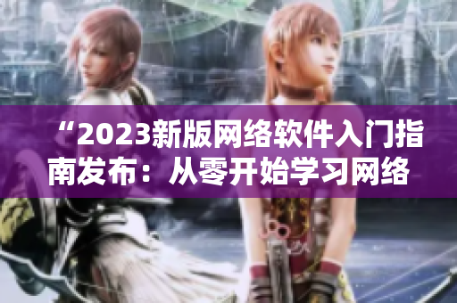 “2023新版網(wǎng)絡(luò)軟件入門(mén)指南發(fā)布：從零開(kāi)始學(xué)習(xí)網(wǎng)絡(luò)軟件開(kāi)發(fā)！”