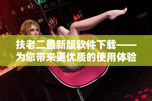 扶老二最新版軟件下載——為您帶來(lái)更優(yōu)質(zhì)的使用體驗(yàn)！