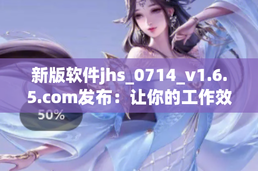 新版軟件jhs_0714_v1.6.5.com發(fā)布：讓你的工作效率再次提升！