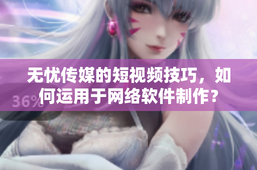 無憂傳媒的短視頻技巧，如何運(yùn)用于網(wǎng)絡(luò)軟件制作？