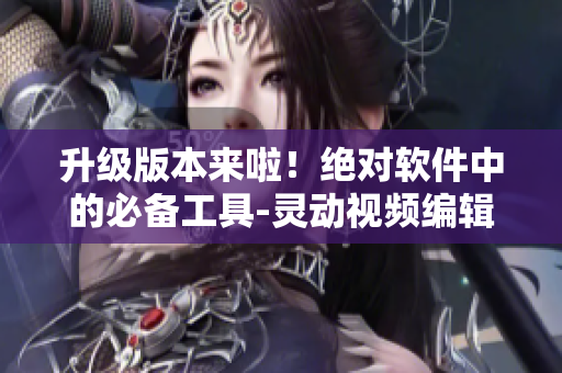 升級版本來啦！絕對軟件中的必備工具-靈動視頻編輯器