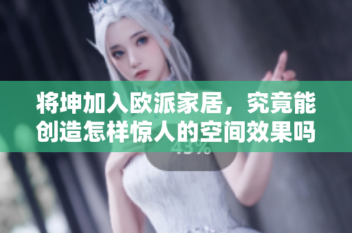 將坤加入歐派家居，究竟能創(chuàng)造怎樣驚人的空間效果嗎？