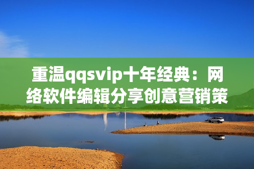 重溫qqsvip十年經(jīng)典：網(wǎng)絡(luò)軟件編輯分享創(chuàng)意營銷策略