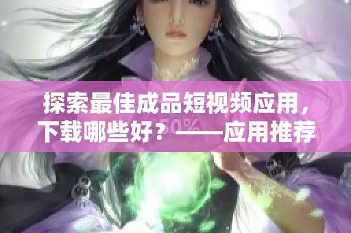 探索最佳成品短視頻應(yīng)用，下載哪些好？——應(yīng)用推薦匯總