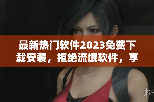 最新熱門軟件2023免費(fèi)下載安裝，拒絕流氓軟件，享受優(yōu)質(zhì)體驗(yàn)