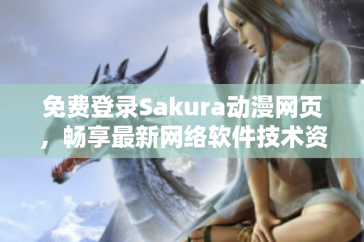 免費登錄Sakura動漫網頁，暢享最新網絡軟件技術資訊！