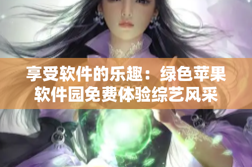 享受軟件的樂趣：綠色蘋果軟件園免費(fèi)體驗(yàn)綜藝風(fēng)采