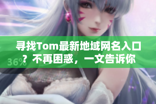 尋找Tom最新地域網(wǎng)名入口？不再困惑，一文告訴你
