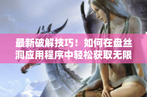 最新破解技巧！如何在盤絲洞應(yīng)用程序中輕松獲取無(wú)限盤幣