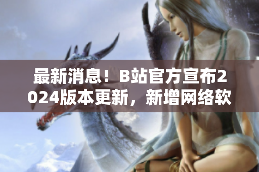 最新消息！B站官方宣布2024版本更新，新增網(wǎng)絡軟件入口專區(qū)！