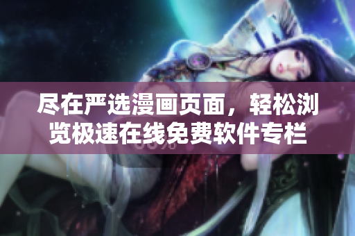 盡在嚴(yán)選漫畫頁面，輕松瀏覽極速在線免費(fèi)軟件專欄