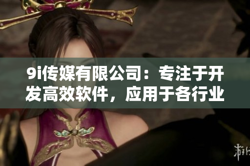 9i傳媒有限公司：專注于開發(fā)高效軟件，應用于各行業(yè)領(lǐng)域