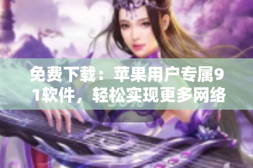 免費(fèi)下載：蘋(píng)果用戶專屬9 1軟件，輕松實(shí)現(xiàn)更多網(wǎng)絡(luò)操作