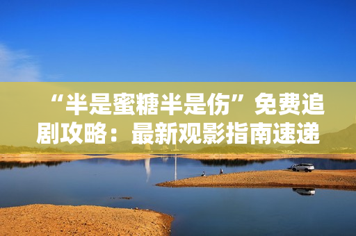 “半是蜜糖半是傷”免費追劇攻略：最新觀影指南速遞