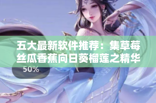 五大最新軟件推薦：集草莓絲瓜香蕉向日葵榴蓮之精華，助你輕松提升工作效率！