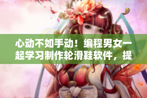 心動(dòng)不如手動(dòng)！編程男女一起學(xué)習(xí)制作輪滑鞋軟件，提升編程手感！