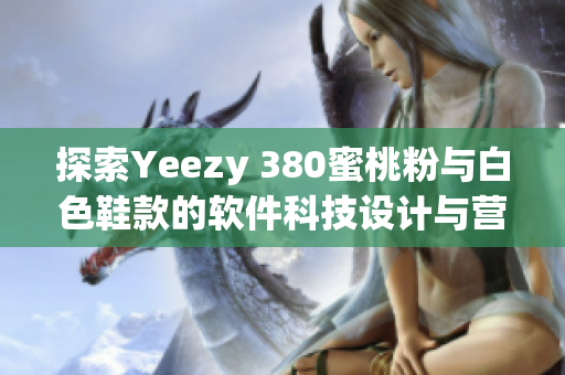 探索Yeezy 380蜜桃粉與白色鞋款的軟件科技設計與營銷策略