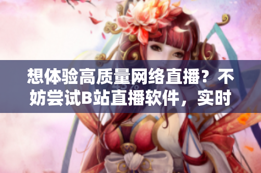 想體驗(yàn)高質(zhì)量網(wǎng)絡(luò)直播？不妨嘗試B站直播軟件，實(shí)時(shí)互動(dòng)，精彩不斷
