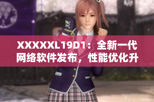 XXXXXL19D1：全新一代網(wǎng)絡(luò)軟件發(fā)布，性能優(yōu)化升級