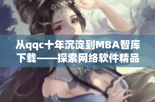 從qqc十年沉淀到MBA智庫下載——探索網(wǎng)絡軟件精品內容的演變歷程