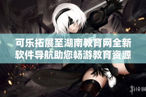 可樂拓展至湖南教育網(wǎng)全新軟件導航助您暢游教育資源
