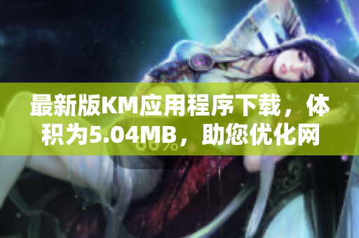 最新版KM應(yīng)用程序下載，體積為5.04MB，助您優(yōu)化網(wǎng)絡(luò)體驗