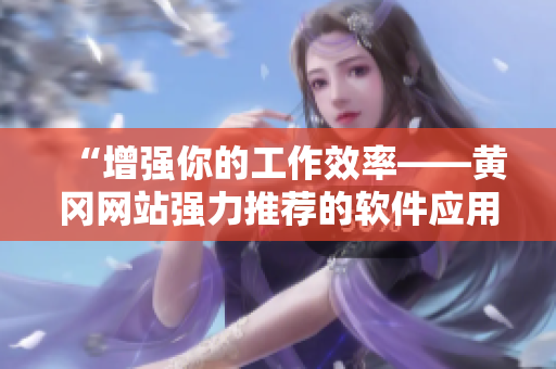 “增強你的工作效率——黃岡網站強力推薦的軟件應用”