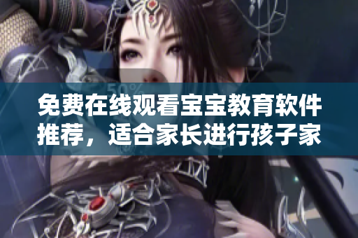 免費(fèi)在線觀看寶寶教育軟件推薦，適合家長(zhǎng)進(jìn)行孩子家教管理