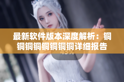 最新軟件版本深度解析：銅銅銅銅銅銅銅銅詳細(xì)報(bào)告