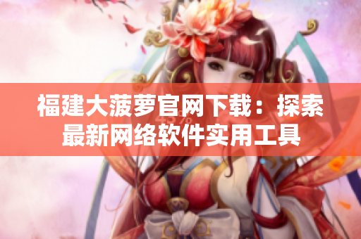 福建大菠蘿官網下載：探索最新網絡軟件實用工具