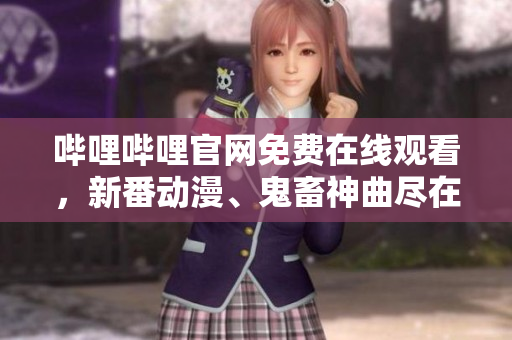 嗶哩嗶哩官網(wǎng)免費在線觀看，新番動漫、鬼畜神曲盡在其中！